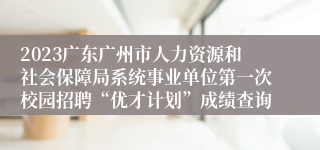 2023广东广州市人力资源和社会保障局系统事业单位第一次校园招聘“优才计划”成绩查询