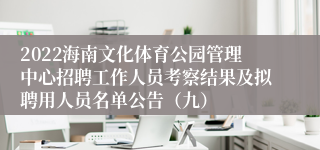 2022海南文化体育公园管理中心招聘工作人员考察结果及拟聘用人员名单公告（九）