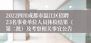 2022四川成都市温江区招聘23名事业单位人员体检结果（第二批）及考察相关事宜公告