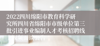 2022四川绵阳市教育科学研究所四川省绵阳市市级单位第三批引进事业编制人才考核招聘线上视频面谈公告