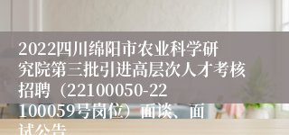 2022四川绵阳市农业科学研究院第三批引进高层次人才考核招聘（22100050-22100059号岗位）面谈、面试公告