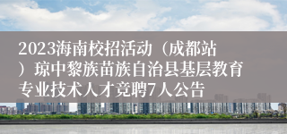 2023海南校招活动（成都站）琼中黎族苗族自治县基层教育专业技术人才竞聘7人公告