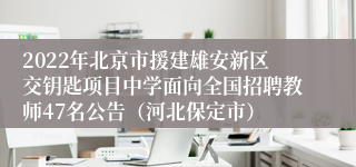 2022年北京市援建雄安新区交钥匙项目中学面向全国招聘教师47名公告（河北保定市）