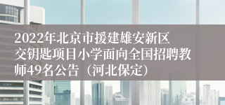 2022年北京市援建雄安新区交钥匙项目小学面向全国招聘教师49名公告（河北保定）