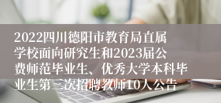 2022四川德阳市教育局直属学校面向研究生和2023届公费师范毕业生、优秀大学本科毕业生第三次招聘教师10人公告