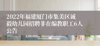 2022年福建厦门市集美区诚毅幼儿园招聘非在编教职工6人公告