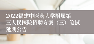 2022福建中医药大学附属第三人民医院招聘方案（三）笔试延期公告