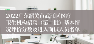 2022广东韶关市武江区医疗卫生机构招聘（第二批）基本情况评价分数及进入面试人员名单公告