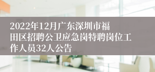 2022年12月广东深圳市福田区招聘公卫应急岗特聘岗位工作人员32人公告