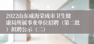 2022山东威海荣成市卫生健康局所属事业单位招聘（第二批）拟聘公示（二）