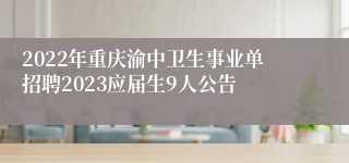 2022年重庆渝中卫生事业单招聘2023应届生9人公告