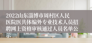 2022山东淄博市周村区人民医院医共体编外专业技术人员招聘网上资格审核通过人员名单公示