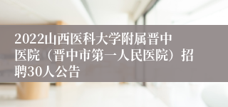 2022山西医科大学附属晋中医院（晋中市第一人民医院）招聘30人公告