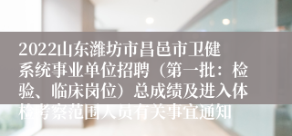 2022山东潍坊市昌邑市卫健系统事业单位招聘（第一批：检验、临床岗位）总成绩及进入体检考察范围人员有关事宜通知