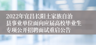 2022年宜昌长阳土家族自治县事业单位面向应届高校毕业生专项公开招聘面试重启公告