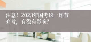 注意！2023年国考这一环节弃考，有没有影响？