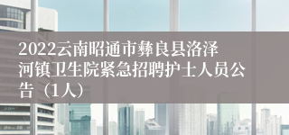 2022云南昭通市彝良县洛泽河镇卫生院紧急招聘护士人员公告（1人）