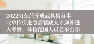 2022山东菏泽成武县县直事业单位引进急需紧缺人才递补进入考察、体检范围人员名单公示