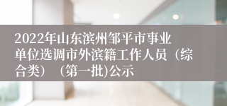 2022年山东滨州邹平市事业单位选调市外滨籍工作人员（综合类）（第一批)公示