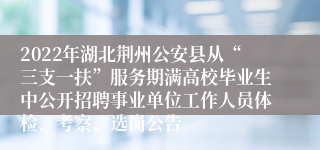 2022年湖北荆州公安县从“三支一扶”服务期满高校毕业生中公开招聘事业单位工作人员体检、考察、选岗公告