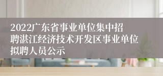 2022广东省事业单位集中招聘湛江经济技术开发区事业单位拟聘人员公示