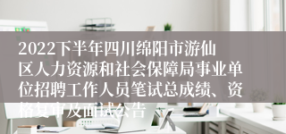 2022下半年四川绵阳市游仙区人力资源和社会保障局事业单位招聘工作人员笔试总成绩、资格复审及面试公告