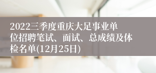 2022三季度重庆大足事业单位招聘笔试、面试、总成绩及体检名单(12月25日)