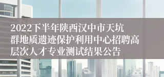 2022下半年陕西汉中市天坑群地质遗迹保护利用中心招聘高层次人才专业测试结果公告