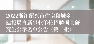 2022浙江绍兴市住房和城乡建设局直属事业单位招聘硕士研究生公示名单公告（第二批）