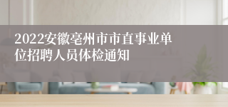 2022安徽亳州市市直事业单位招聘人员体检通知