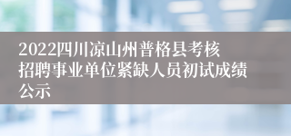 2022四川凉山州普格县考核招聘事业单位紧缺人员初试成绩公示