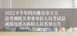 2022下半年四川雅安市天全县考调机关事业单位人员考试总成绩及进入体检人员名单公告