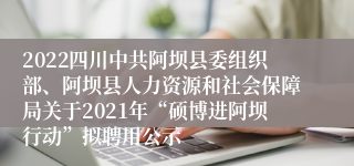 2022四川中共阿坝县委组织部、阿坝县人力资源和社会保障局关于2021年“硕博进阿坝行动”拟聘用公示