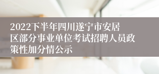 2022下半年四川遂宁市安居区部分事业单位考试招聘人员政策性加分情公示