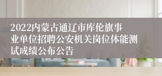 2022内蒙古通辽市库伦旗事业单位招聘公安机关岗位体能测试成绩公布公告