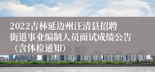 2022吉林延边州汪清县招聘街道事业编制人员面试成绩公告（含体检通知）