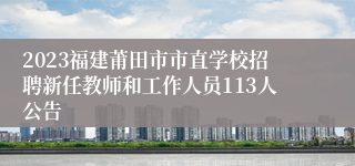 2023福建莆田市市直学校招聘新任教师和工作人员113人公告