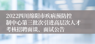 2022四川绵阳市疾病预防控制中心第三批次引进高层次人才考核招聘面谈、面试公告