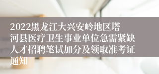 2022黑龙江大兴安岭地区塔河县医疗卫生事业单位急需紧缺人才招聘笔试加分及领取准考证通知