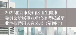 2022北京市房山区卫生健康委员会所属事业单位招聘应届毕业生拟聘用人选公示（第四批）