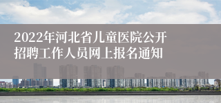 2022年河北省儿童医院公开招聘工作人员网上报名通知