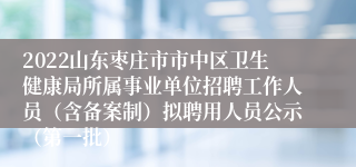 2022山东枣庄市市中区卫生健康局所属事业单位招聘工作人员（含备案制）拟聘用人员公示（第一批）