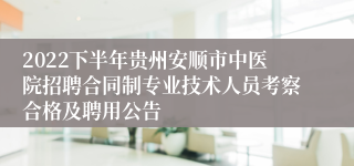 2022下半年贵州安顺市中医院招聘合同制专业技术人员考察合格及聘用公告