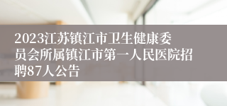 2023江苏镇江市卫生健康委员会所属镇江市第一人民医院招聘87人公告