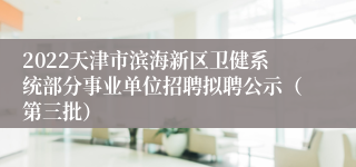 2022天津市滨海新区卫健系统部分事业单位招聘拟聘公示（第三批）