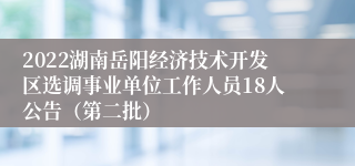 2022湖南岳阳经济技术开发区选调事业单位工作人员18人公告（第二批）