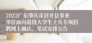 2022广东肇庆市封开县事业单位面向退役大学生士兵专项招聘网上确认、笔试安排公告