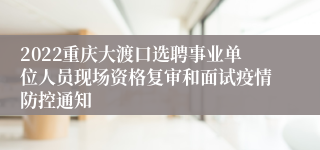 2022重庆大渡口选聘事业单位人员现场资格复审和面试疫情防控通知