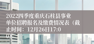 2022四季度重庆石柱县事业单位招聘报名及缴费情况表（截止时间：12月26日17:00）