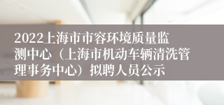 2022上海市市容环境质量监测中心（上海市机动车辆清洗管理事务中心）拟聘人员公示